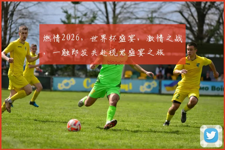 燃情2026，世界杯盛宴，激情之战，一触即发共赴视觉盛宴之旅