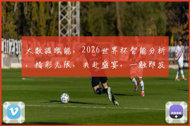 大数据赋能，2026世界杯智能分析，精彩无限，共赴盛宴，一触即发